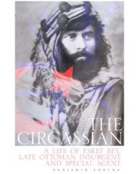 The Circassian. A Life of Esref Bey, Late Ottoman Insurgent and Special Agent